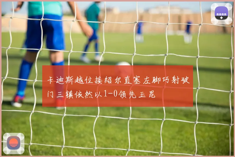 卡迪斯越位接绍尔直塞左脚巧射破门三镇依然以1-0领先玉昆