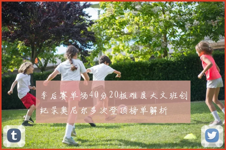 季后赛单场40分20板难度大文班创纪录奥尼尔多次登顶榜单解析