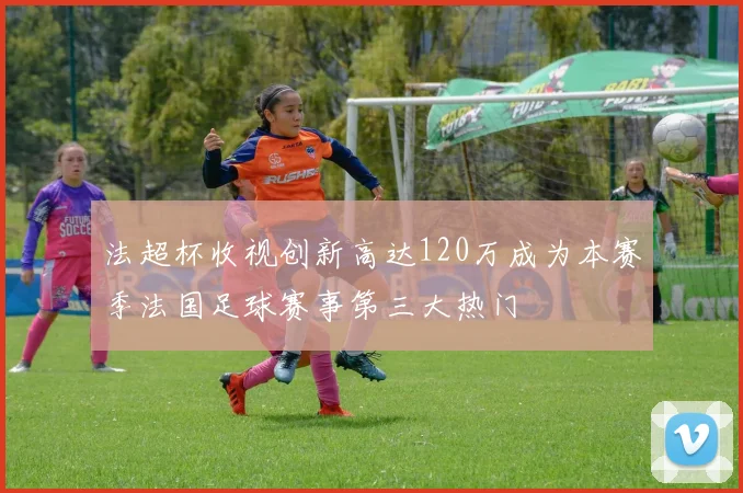 法超杯收视创新高达120万成为本赛季法国足球赛事第三大热门