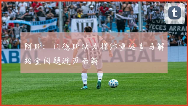 阿斯：门德斯助力穆帅重返皇马解约金问题迎刃而解