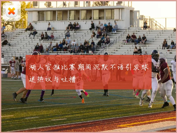 湖人官推比赛期间沉默不语引发球迷热议与吐槽