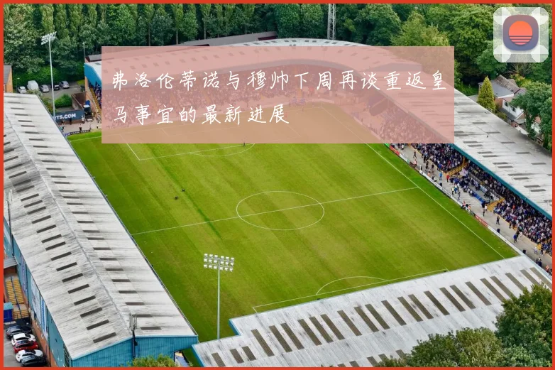 弗洛伦蒂诺与穆帅下周再谈重返皇马事宜的最新进展