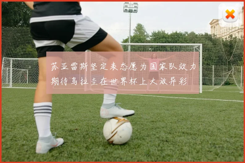 苏亚雷斯坚定表态愿为国家队效力期待乌拉圭在世界杯上大放异彩