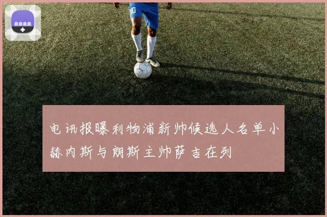 电讯报曝利物浦新帅候选人名单小赫内斯与朗斯主帅萨吉在列