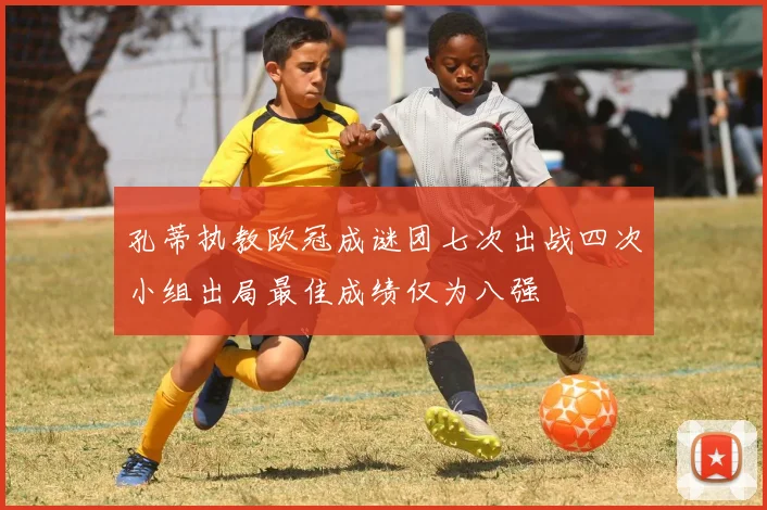 孔蒂执教欧冠成谜团七次出战四次小组出局最佳成绩仅为八强