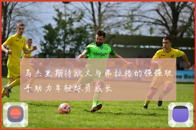 乌杰里期待欧文与弗拉格的强强联手助力年轻球员成长