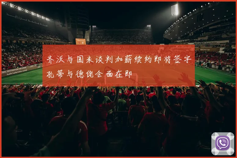 齐沃与国米谈判加薪续约即将签字孔蒂与德佬会面在即