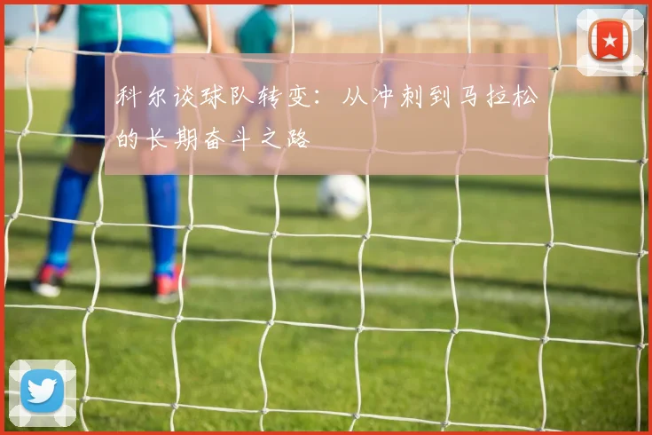 科尔谈球队转变：从冲刺到马拉松的长期奋斗之路