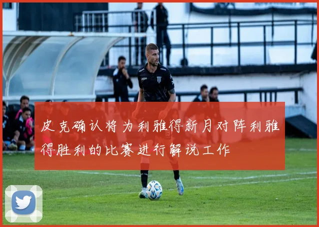 皮克确认将为利雅得新月对阵利雅得胜利的比赛进行解说工作