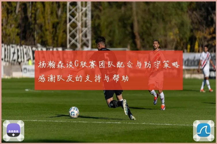 杨瀚森谈G联赛团队配合与防守策略感谢队友的支持与帮助