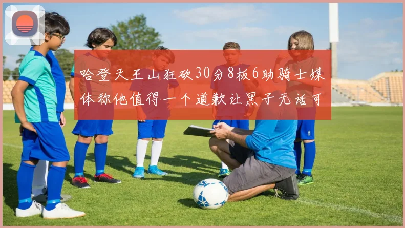 哈登天王山狂砍30分8板6助骑士媒体称他值得一个道歉让黑子无话可说