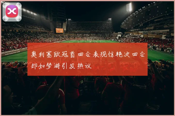 奥利塞欧冠首回合表现惊艳次回合却如梦游引发热议